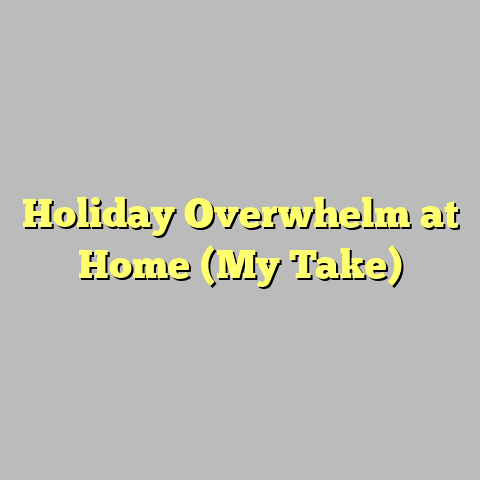 Holiday Overwhelm at Home (My Take)