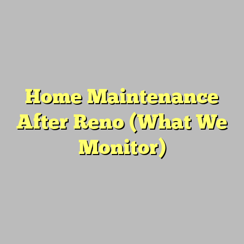 Home Maintenance After Reno (What We Monitor)