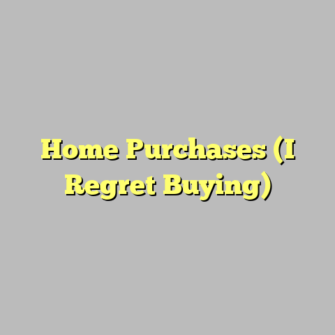 Home Purchases (I Regret Buying)