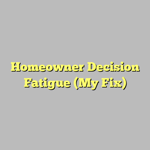 Homeowner Decision Fatigue (My Fix)