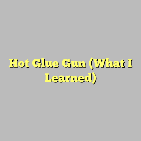 Hot Glue Gun (What I Learned)
