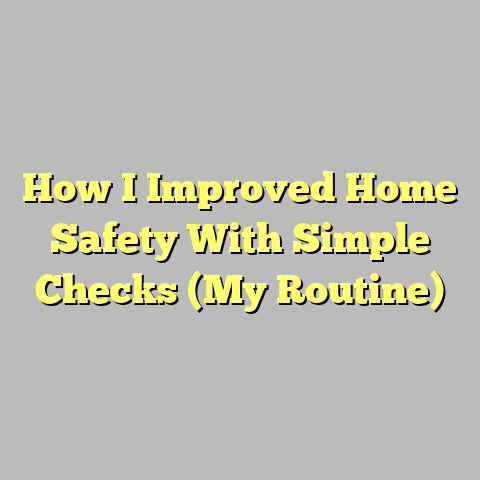 How I Improved Home Safety With Simple Checks (My Routine)