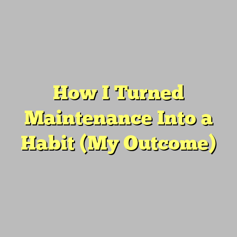 How I Turned Maintenance Into a Habit (My Outcome)