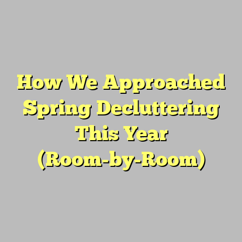How We Approached Spring Decluttering This Year (Room-by-Room)