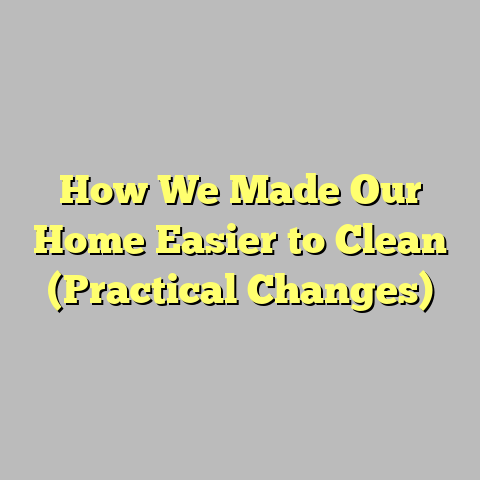 How We Made Our Home Easier to Clean (Practical Changes)