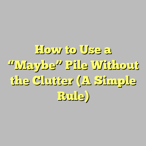 How to Use a “Maybe” Pile Without the Clutter (A Simple Rule)