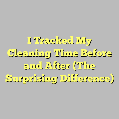 I Tracked My Cleaning Time Before and After (The Surprising Difference)