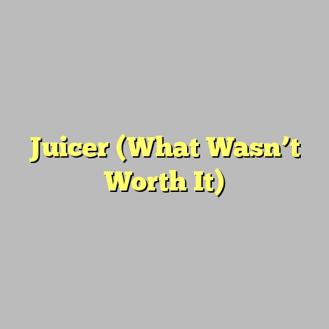 Juicer (What Wasn’t Worth It)