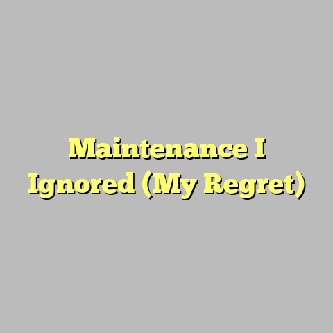 Maintenance I Ignored (My Regret)
