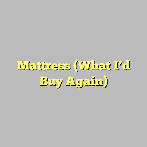 Mattress (What I’d Buy Again)