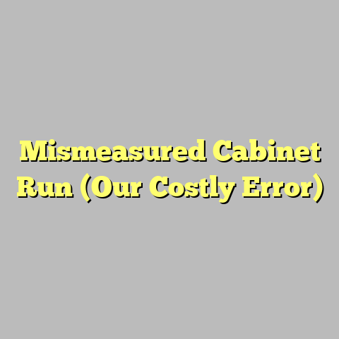 Mismeasured Cabinet Run (Our Costly Error)