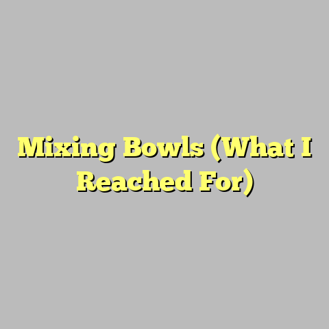 Mixing Bowls (What I Reached For)