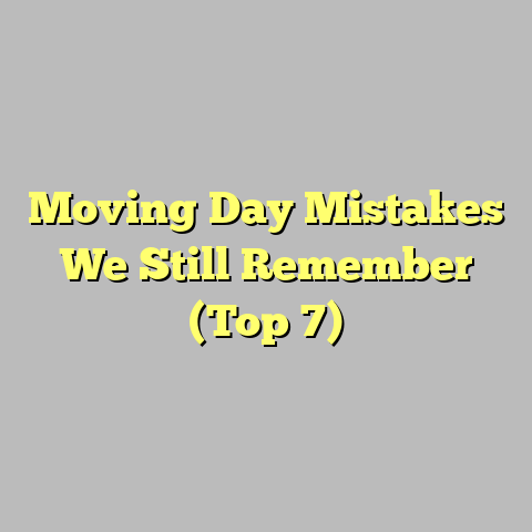 Moving Day Mistakes We Still Remember (Top 7)