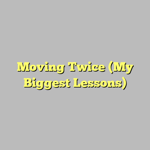 Moving Twice (My Biggest Lessons)