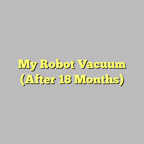 My Robot Vacuum (After 18 Months)