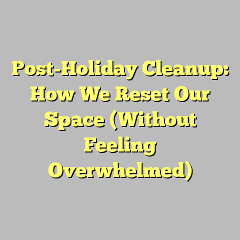 Post-Holiday Cleanup: How We Reset Our Space (Without Feeling Overwhelmed)