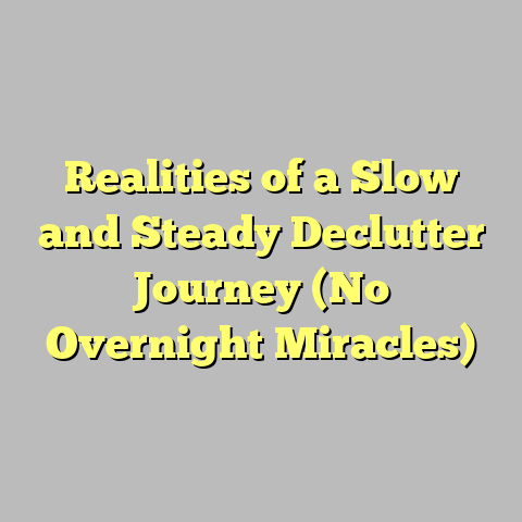 Realities of a Slow and Steady Declutter Journey (No Overnight Miracles)