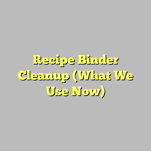 Recipe Binder Cleanup (What We Use Now)
