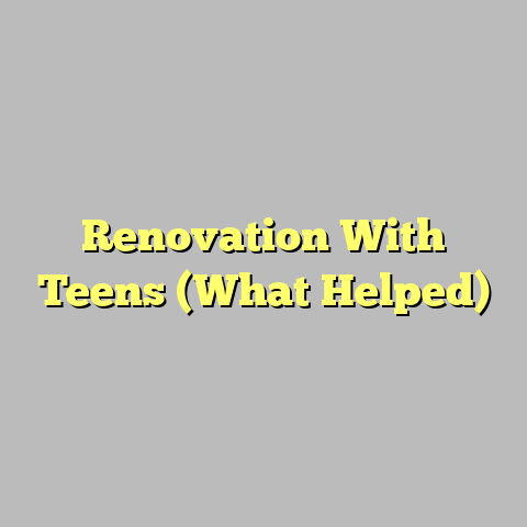 Renovation With Teens (What Helped)
