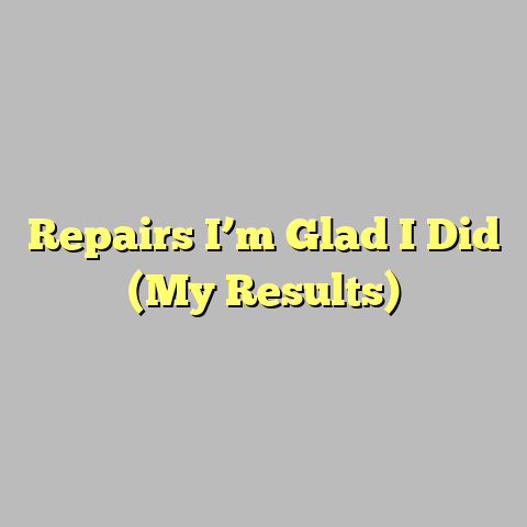Repairs I’m Glad I Did (My Results)