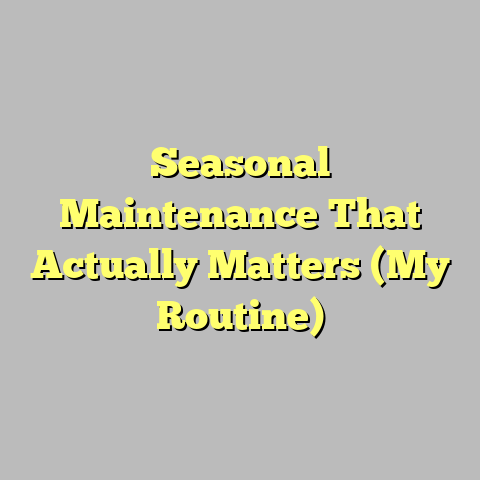 Seasonal Maintenance That Actually Matters (My Routine)