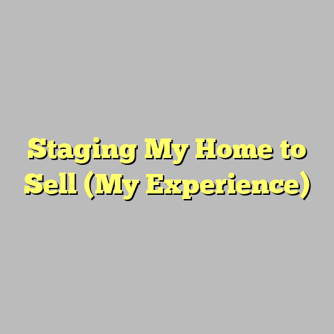 Staging My Home to Sell (My Experience)