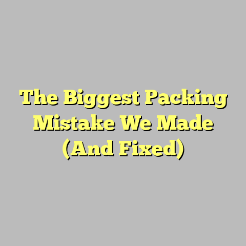 The Biggest Packing Mistake We Made (And Fixed)