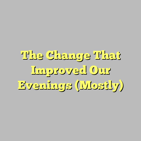 The Change That Improved Our Evenings (Mostly)