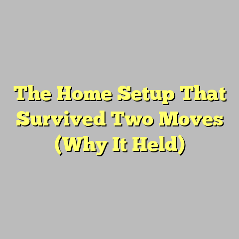 The Home Setup That Survived Two Moves (Why It Held)