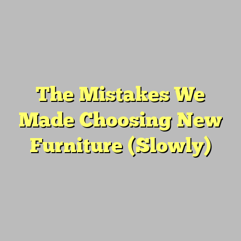 The Mistakes We Made Choosing New Furniture (Slowly)