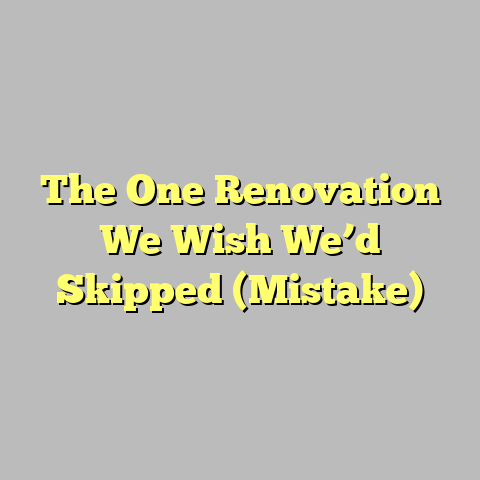 The One Renovation We Wish We’d Skipped (Mistake)