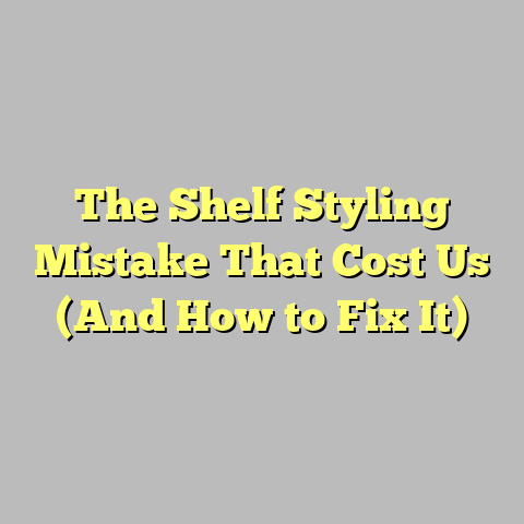 The Shelf Styling Mistake That Cost Us (And How to Fix It)