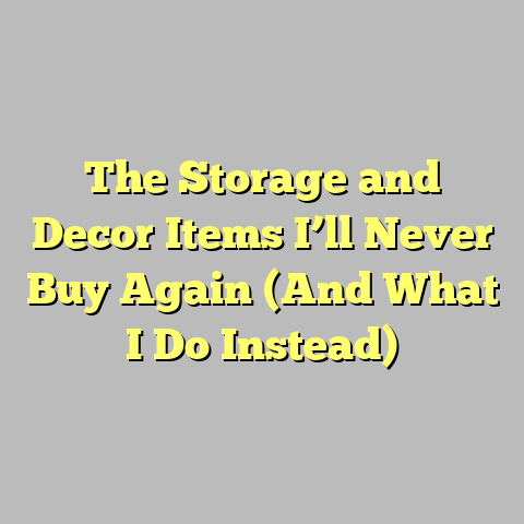 The Storage and Decor Items I’ll Never Buy Again (And What I Do Instead)