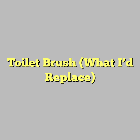 Toilet Brush (What I’d Replace)