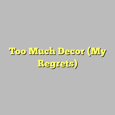Too Much Decor (My Regrets)