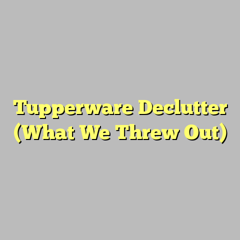 Tupperware Declutter (What We Threw Out)