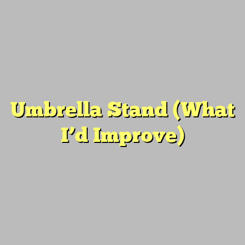 Umbrella Stand (What I’d Improve)