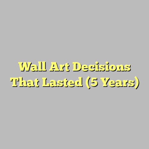 Wall Art Decisions That Lasted (5 Years)
