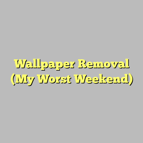 Wallpaper Removal (My Worst Weekend)