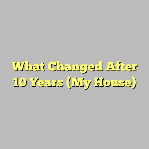 What Changed After 10 Years (My House)