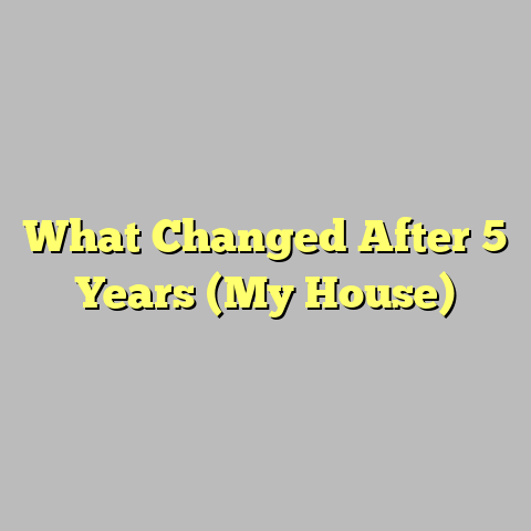 What Changed After 5 Years (My House)