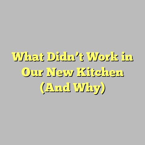 What Didn’t Work in Our New Kitchen (And Why)