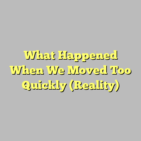 What Happened When We Moved Too Quickly (Reality)