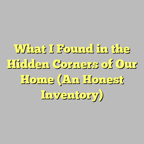What I Found in the Hidden Corners of Our Home (An Honest Inventory)