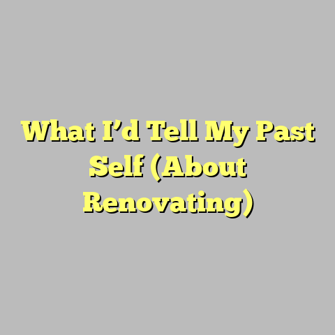 What I’d Tell My Past Self (About Renovating)
