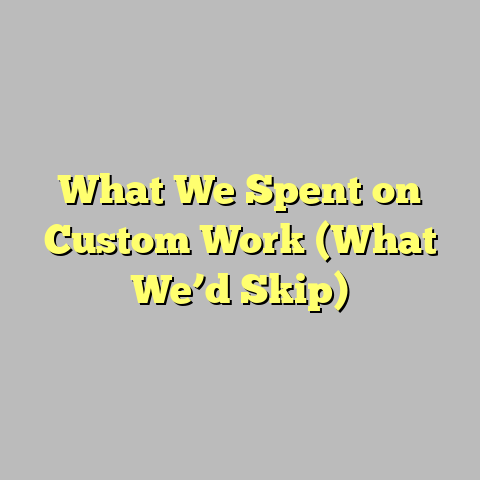 What We Spent on Custom Work (What We’d Skip)