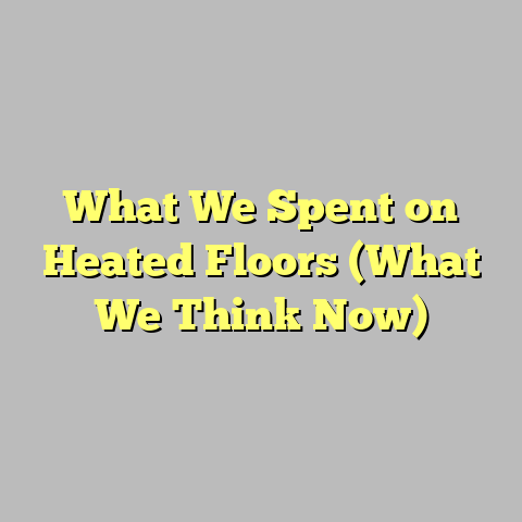 What We Spent on Heated Floors (What We Think Now)