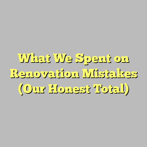 What We Spent on Renovation Mistakes (Our Honest Total)