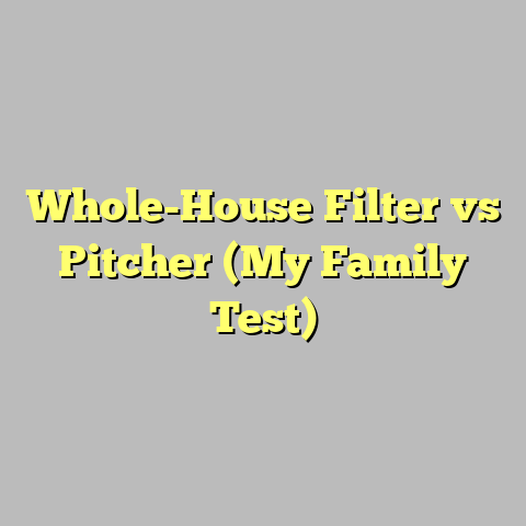 Whole-House Filter vs Pitcher (My Family Test)