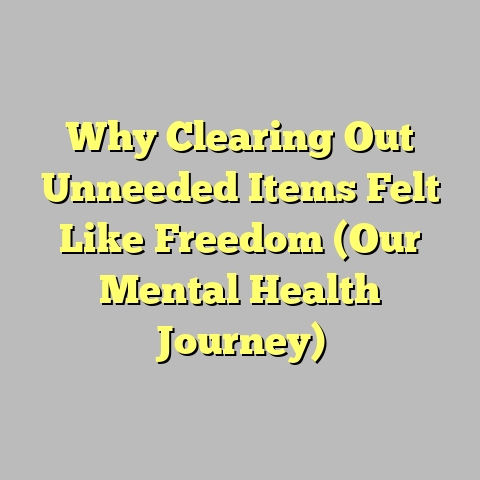 Why Clearing Out Unneeded Items Felt Like Freedom (Our Mental Health Journey)